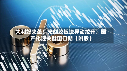 大利好来袭！光刻胶板块异动拉升，国产化迎关键窗口期（附股）-第3张图片