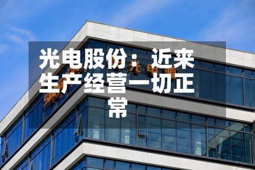 光电股份:近来
生产经营一切正常-第2张图片