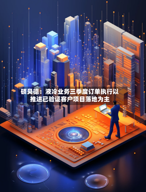硕贝德:液冷业务三季度订单执行以推进已验证客户项目落地为主-第2张图片