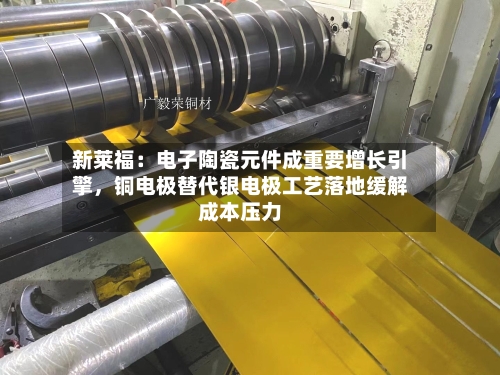 新莱福：电子陶瓷元件成重要增长引擎，铜电极替代银电极工艺落地缓解成本压力-第2张图片