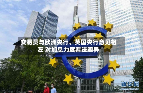 交易员与欧洲央行	、英国央行意见相左 对加息力度看法迥异-第2张图片