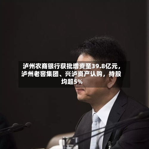 泸州农商银行获批增资至39.8亿元，泸州老窖集团、兴泸资产认购，持股均超5%-第2张图片