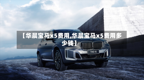 【华晨宝马x5费用,华晨宝马x5费用多少钱】-第2张图片
