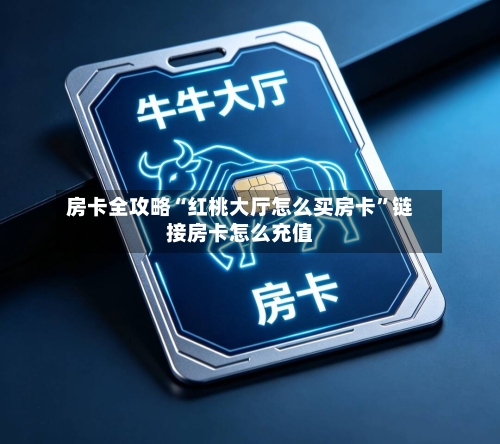 房卡全攻略“红桃大厅怎么买房卡”链接房卡怎么充值-第3张图片