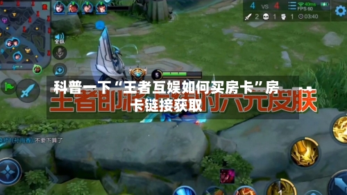 科普一下“王者互娱如何买房卡”房卡链接获取-第2张图片