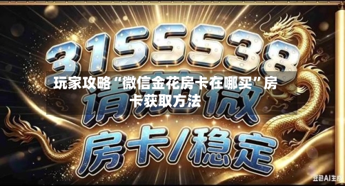 玩家攻略“微信金花房卡在哪买”房卡获取方法