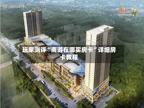 玩家测评“南游在哪买房卡”详细房卡教程