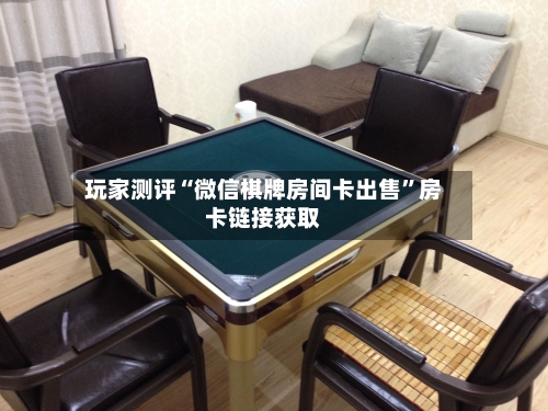 玩家测评“微信棋牌房间卡出售”房卡链接获取
