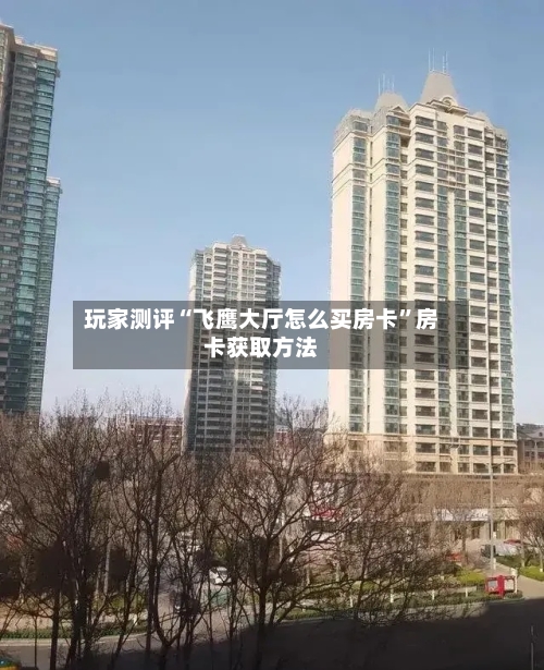 玩家测评“飞鹰大厅怎么买房卡”房卡获取方法-第2张图片
