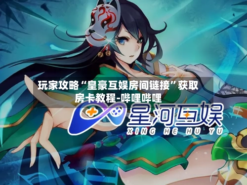 玩家攻略“皇豪互娱房间链接”获取房卡教程-哔哩哔哩-第2张图片