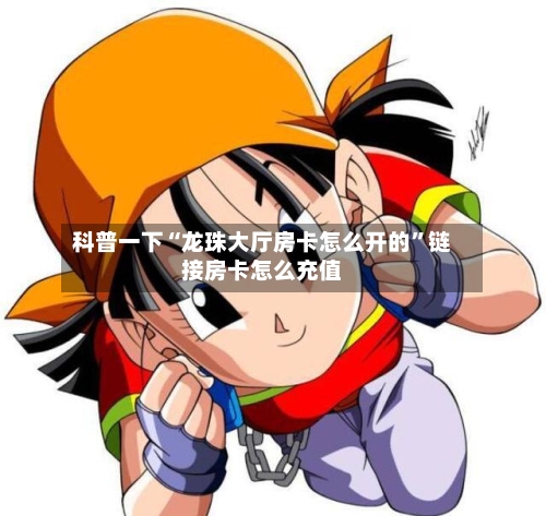 科普一下“龙珠大厅房卡怎么开的	”链接房卡怎么充值-第3张图片
