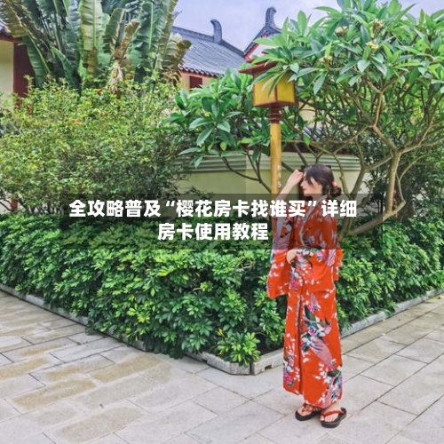 全攻略普及“樱花房卡找谁买”详细房卡使用教程-第3张图片