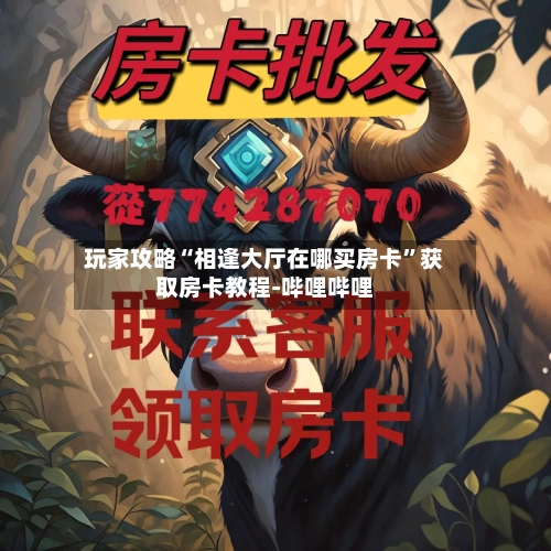玩家攻略“相逢大厅在哪买房卡”获取房卡教程-哔哩哔哩-第2张图片
