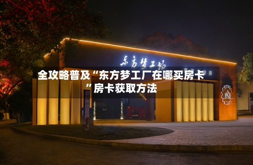全攻略普及“东方梦工厂在哪买房卡”房卡获取方法-第2张图片