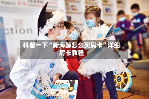 科普一下“新海鲸怎么买房卡”详细房卡教程