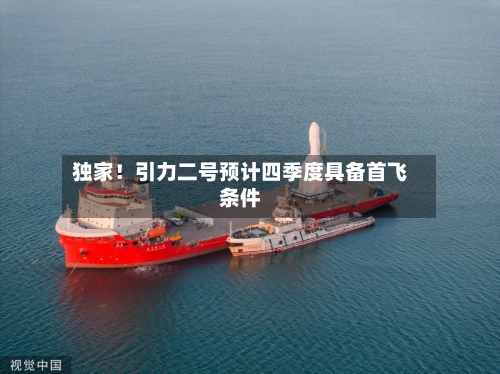 独家!引力二号预计四季度具备首飞条件-第2张图片