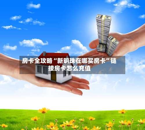 房卡全攻略“新明珠在哪买房卡”链接房卡怎么充值-第2张图片