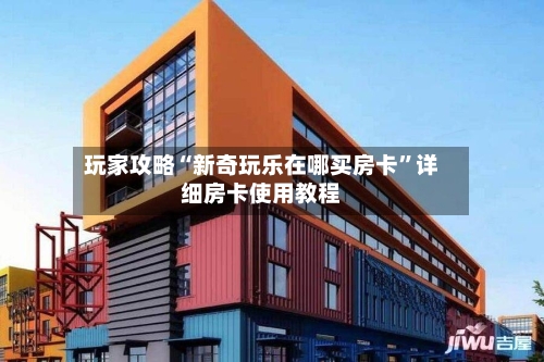 玩家攻略“新奇玩乐在哪买房卡”详细房卡使用教程-第2张图片
