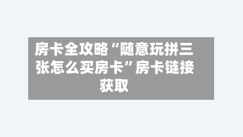房卡全攻略“随意玩拼三张怎么买房卡”房卡链接获取-第2张图片