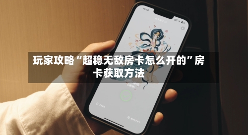 玩家攻略“超稳无敌房卡怎么开的	”房卡获取方法-第2张图片