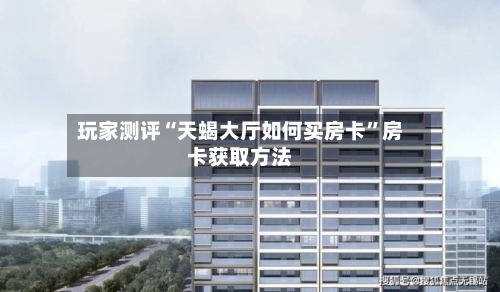 玩家测评“天蝎大厅如何买房卡	”房卡获取方法-第2张图片