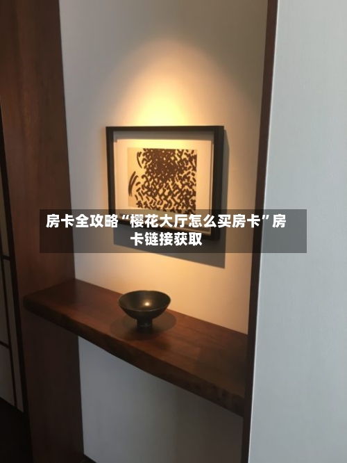 房卡全攻略“樱花大厅怎么买房卡”房卡链接获取