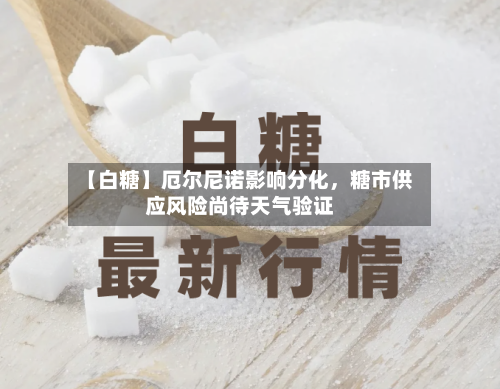 【白糖】厄尔尼诺影响分化	，糖市供应风险尚待天气验证-第1张图片