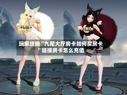 玩家攻略“九尾大厅房卡如何买房卡”链接房卡怎么充值-第2张图片