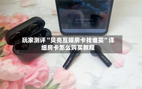 玩家测评“贝壳互娱房卡找谁买	”详细房卡怎么购买教程-第2张图片