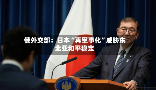 俄外交部：日本“再军事化	”威胁东北亚和平稳定-第2张图片