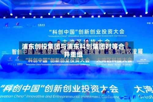浦东创投集团与浦东科创集团对等合并重组-第2张图片