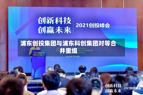 浦东创投集团与浦东科创集团对等合并重组