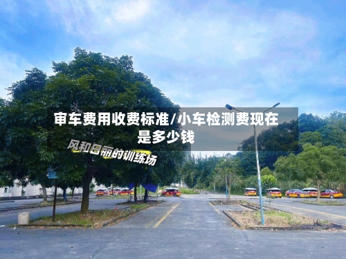 审车费用收费标准/小车检测费现在是多少钱