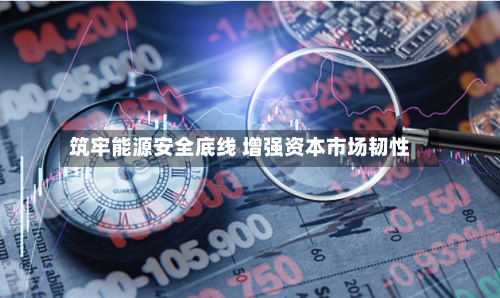 筑牢能源安全底线 增强资本市场韧性