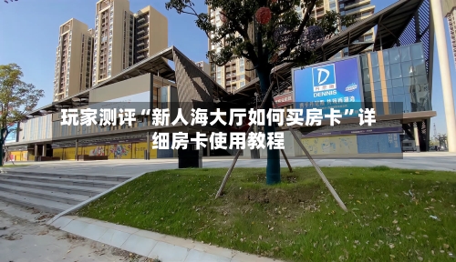 玩家测评“新人海大厅如何买房卡	”详细房卡使用教程-第2张图片