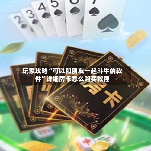 玩家攻略“可以和朋友一起斗牛的软件	”详细房卡怎么购买教程-第3张图片