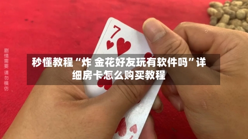 秒懂教程“炸 金花好友玩有软件吗”详细房卡怎么购买教程-第2张图片