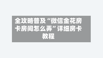 全攻略普及“微信金花房卡房间怎么弄”详细房卡教程-第2张图片