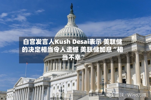 白宫发言人Kush Desai表示 美联储的决定相当令人遗憾 美联储加息“相当不幸”-第2张图片