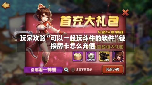 玩家攻略“可以一起玩斗牛的软件”链接房卡怎么充值-第2张图片
