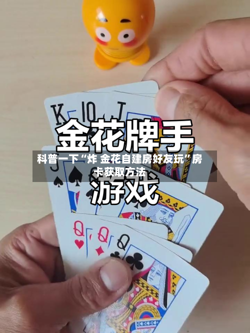 科普一下“炸 金花自建房好友玩	”房卡获取方法-第3张图片