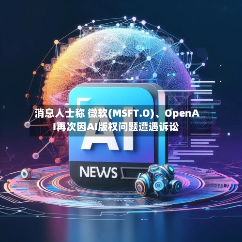 消息人士称 微软(MSFT.O)、OpenAI再次因AI版权问题遭遇诉讼