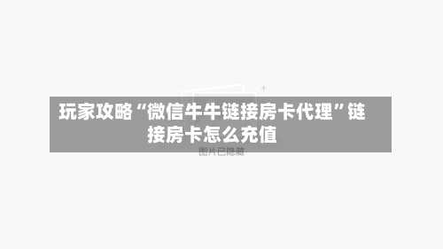 玩家攻略“微信牛牛链接房卡代理”链接房卡怎么充值-第3张图片