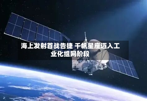 海上发射首战告捷 千帆星座迈入工业化组网阶段-第2张图片