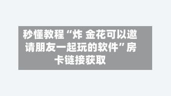 秒懂教程“炸 金花可以邀请朋友一起玩的软件”房卡链接获取-第2张图片