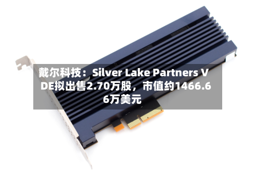 戴尔科技：Silver Lake Partners V DE拟出售2.70万股，市值约1466.66万美元