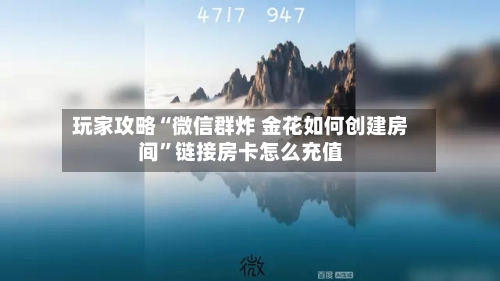 玩家攻略“微信群炸 金花如何创建房间”链接房卡怎么充值-第2张图片