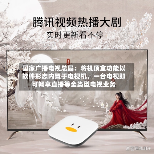 国家广播电视总局：将机顶盒功能以软件形态内置于电视机，一台电视即可畅享直播等全类型电视业务-第3张图片