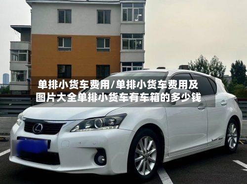 单排小货车费用/单排小货车费用及图片大全单排小货车有车箱的多少钱