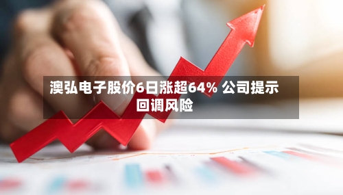 澳弘电子股价6日涨超64% 公司提示回调风险-第2张图片